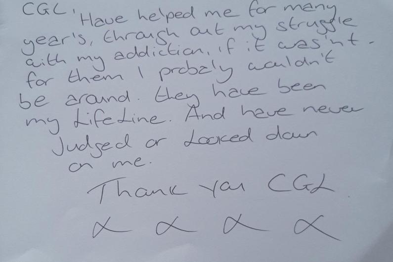 A piece of paper with the words "CGL have helped me for many years, through out my struggle with addiction. If it wasn't for them I probably wouldn't be around. They have been my lifeline and have never judged or looked down on me. Thank you CGL"